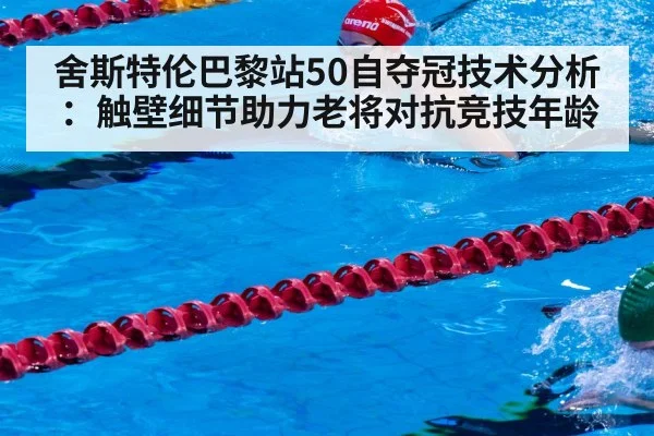 舍斯特伦巴黎站50自夺冠技术分析：触壁细节助力老将对抗竞技年龄