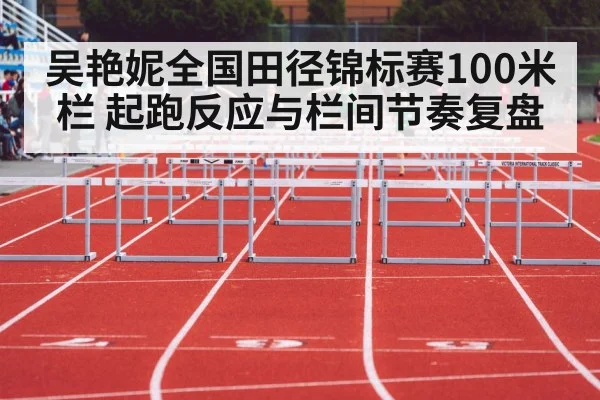 吴艳妮全国田径锦标赛100米栏 起跑反应与栏间节奏复盘
