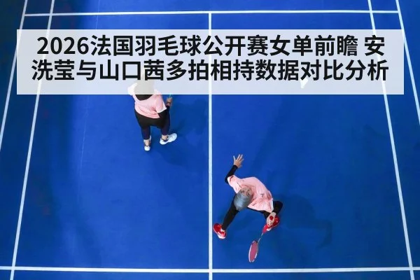 2026法国羽毛球公开赛女单前瞻 安洗莹与山口茜多拍相持数据对比分析