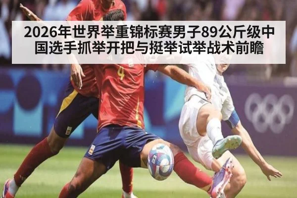 2026年世界举重锦标赛男子89公斤级中国选手抓举开把与挺举试举战术前瞻