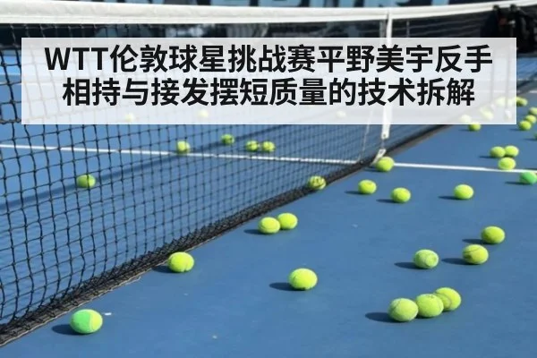 WTT伦敦球星挑战赛平野美宇反手相持与接发摆短质量的技术拆解