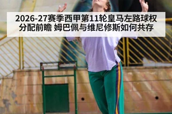 2026-27赛季西甲第11轮皇马左路球权分配前瞻 姆巴佩与维尼修斯如何共存